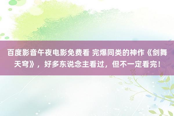 百度影音午夜电影免费看 完爆同类的神作《剑舞天穹》，好多东说念主看过，但不一定看完！