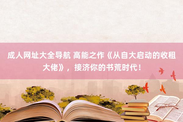 成人网址大全导航 高能之作《从自大启动的收租大佬》，接济你的书荒时代！