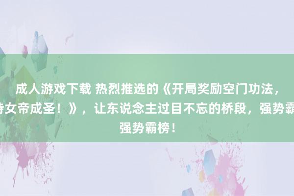 成人游戏下载 热烈推选的《开局奖励空门功法，扶持女帝成圣！》，让东说念主过目不忘的桥段，强势霸榜！