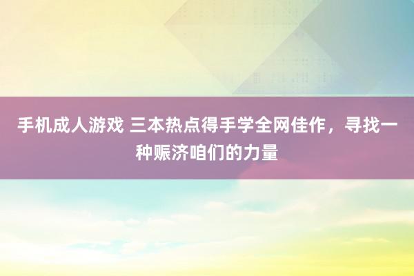 手机成人游戏 三本热点得手学全网佳作，寻找一种赈济咱们的力量