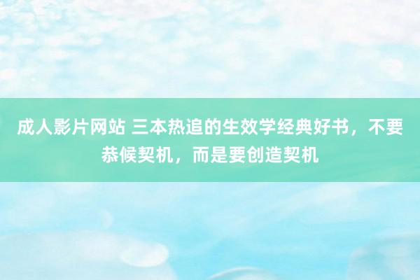 成人影片网站 三本热追的生效学经典好书，不要恭候契机，而是要创造契机