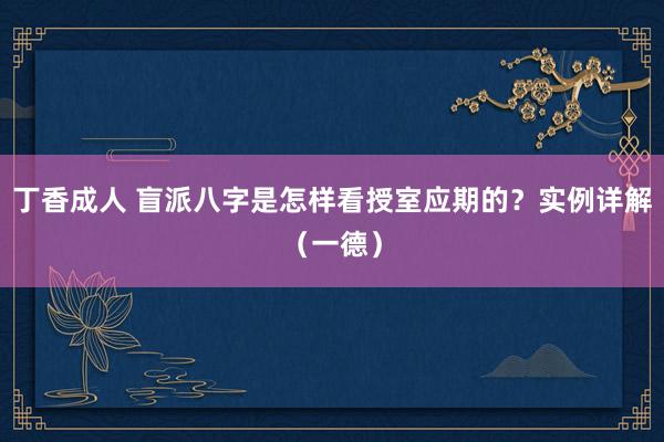 丁香成人 盲派八字是怎样看授室应期的？实例详解（一德）