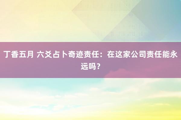 丁香五月 六爻占卜奇迹责任：在这家公司责任能永远吗？