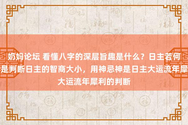 奶妈论坛 看懂八字的深层旨趣是什么？日主若何得回财官是判断日主的智商大小，用神忌神是日主大运流年犀利的判断