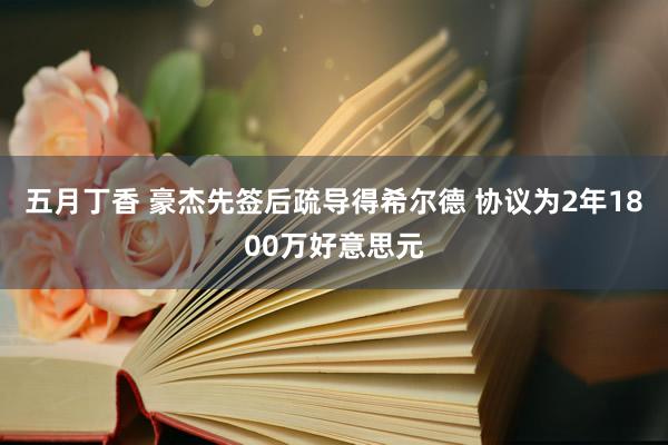 五月丁香 豪杰先签后疏导得希尔德 协议为2年1800万好意思元