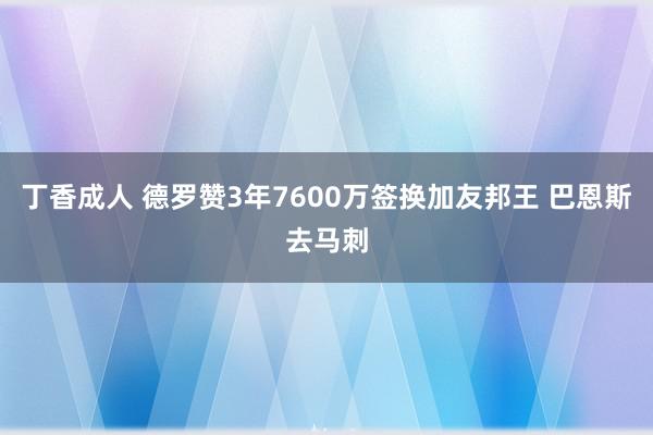 丁香成人 德罗赞3年7600万签换加友邦王 巴恩斯去马刺