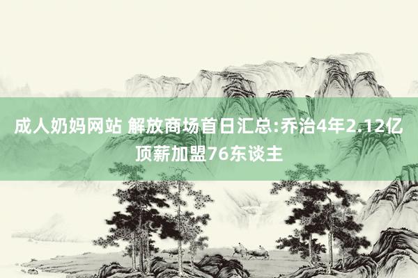 成人奶妈网站 解放商场首日汇总:乔治4年2.12亿顶薪加盟76东谈主