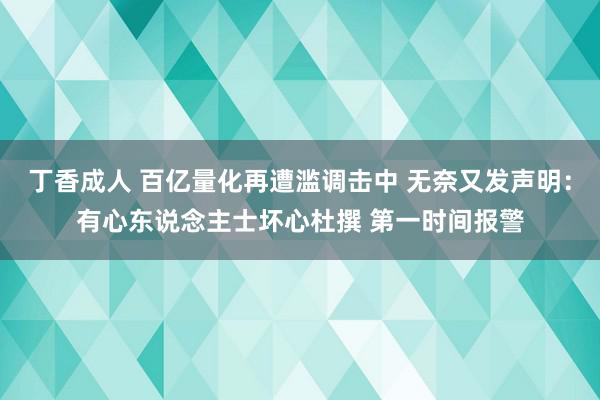 丁香成人 百亿量化再遭滥调击中 无奈又发声明：有心东说念主士坏心杜撰 第一时间报警