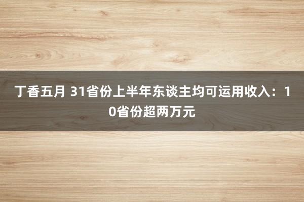 丁香五月 31省份上半年东谈主均可运用收入：10省份超两万元