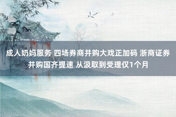 成人奶妈服务 四场券商并购大戏正加码 浙商证券并购国齐提速 从汲取到受理仅1个月