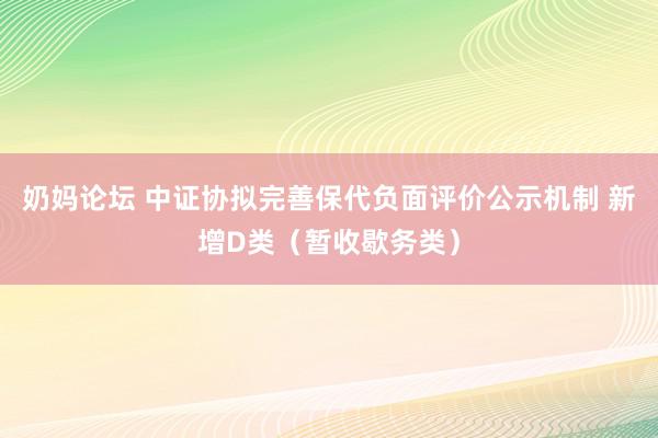 奶妈论坛 中证协拟完善保代负面评价公示机制 新增D类（暂收歇务类）