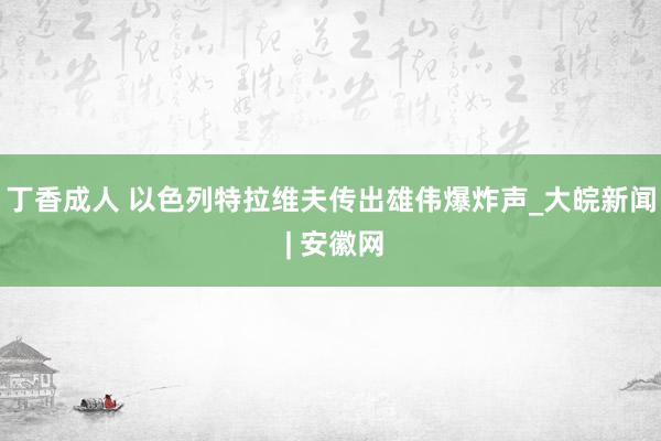 丁香成人 以色列特拉维夫传出雄伟爆炸声_大皖新闻 | 安徽网