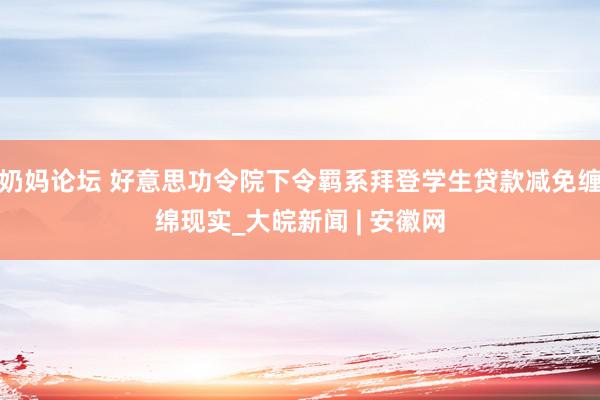 奶妈论坛 好意思功令院下令羁系拜登学生贷款减免缠绵现实_大皖新闻 | 安徽网