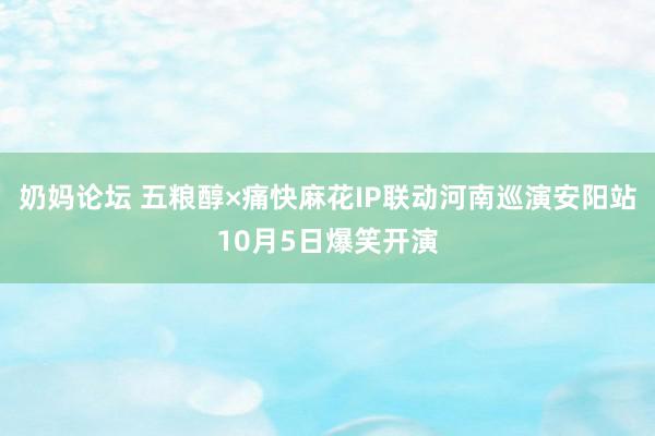 奶妈论坛 五粮醇×痛快麻花IP联动河南巡演安阳站10月5日爆笑开演