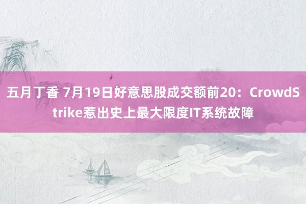 五月丁香 7月19日好意思股成交额前20：CrowdStrike惹出史上最大限度IT系统故障