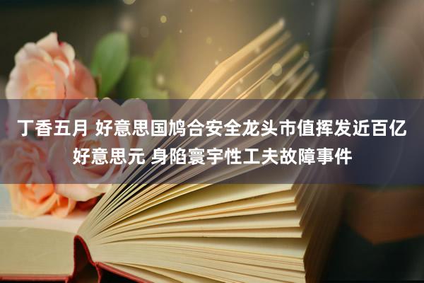 丁香五月 好意思国鸠合安全龙头市值挥发近百亿好意思元 身陷寰宇性工夫故障事件