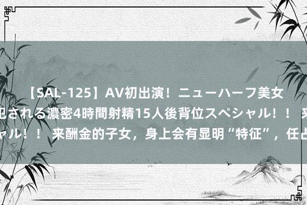 【SAL-125】AV初出演！ニューハーフ美女達が強烈バックで全員犯される濃密4時間射精15人後背位スペシャル！！ 来酬金的子女，身上会有显明“特征”，任占一个皆值得恭喜