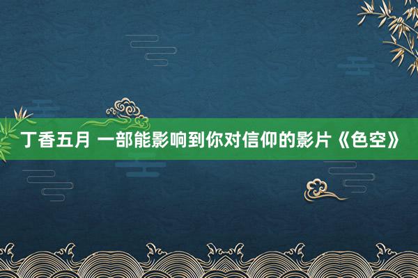 丁香五月 一部能影响到你对信仰的影片《色空》