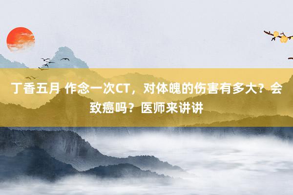 丁香五月 作念一次CT，对体魄的伤害有多大？会致癌吗？医师来讲讲