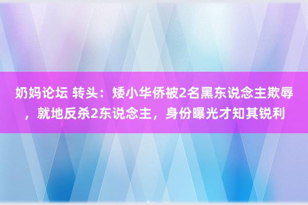 奶妈论坛 转头：矮小华侨被2名黑东说念主欺辱，就地反杀2东说念主，身份曝光才知其锐利