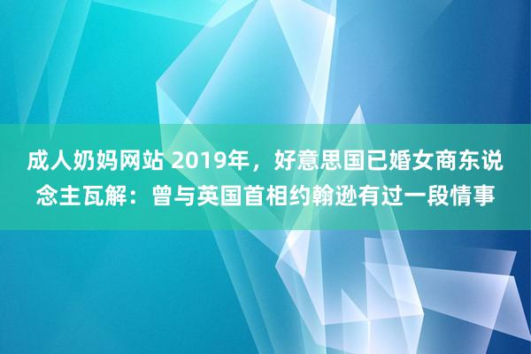 成人奶妈网站 2019年，好意思国已婚女商东说念主瓦解：曾与英国首相约翰逊有过一段情事