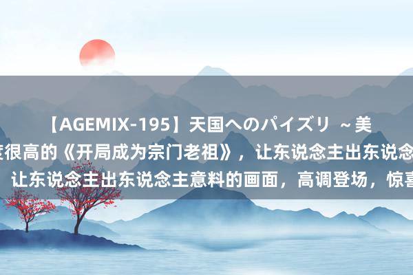 【AGEMIX-195】天国へのパイズリ ～美麗の谷間で猛摩擦～ 热度很高的《开局成为宗门老祖》，让东说念主出东说念主意料的画面，高调登场，惊喜不停