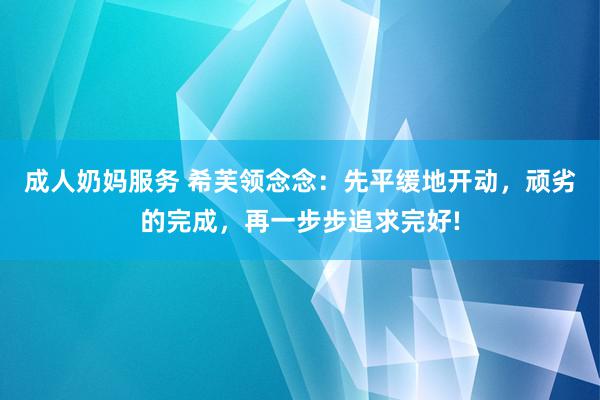 成人奶妈服务 希芙领念念：先平缓地开动，顽劣的完成，再一步步追求完好!