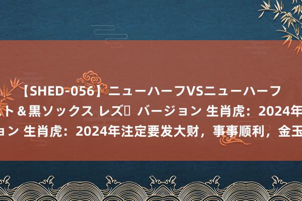 【SHED-056】ニューハーフVSニューハーフ 不純同性肛遊 3 黒パンスト＆黒ソックス レズ・バージョン 生肖虎：2024年注定要发大财，事事顺利，金玉满堂！