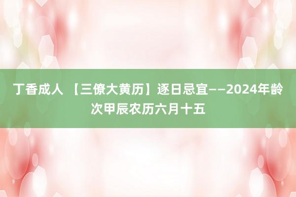 丁香成人 【三僚大黄历】逐日忌宜——2024年龄次甲辰农历六月十五