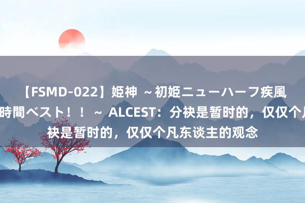 【FSMD-022】姫神 ～初姫ニューハーフ疾風怒濤の初撮り4時間ベスト！！～ ALCEST：分袂是暂时的，仅仅个凡东谈主的观念