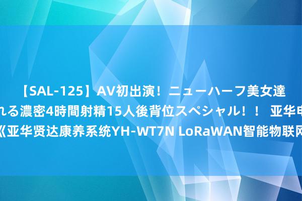 【SAL-125】AV初出演！ニューハーフ美女達が強烈バックで全員犯される濃密4時間射精15人後背位スペシャル！！ 亚华电子新注册《亚华贤达康养系统YH-WT7N LoRaWAN智能物联网关截至软件V1.0》项盘算软件文章权