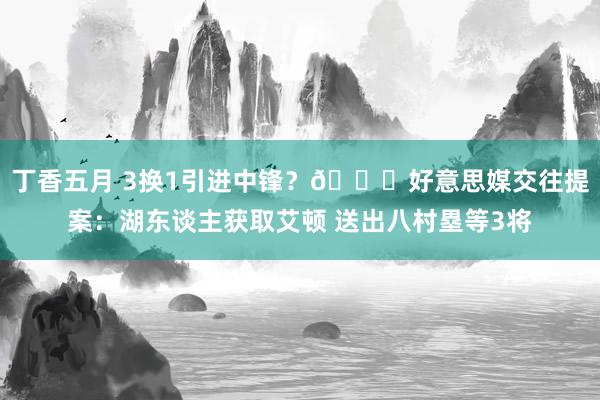 丁香五月 3换1引进中锋？👀好意思媒交往提案：湖东谈主获取艾顿 送出八村塁等3将