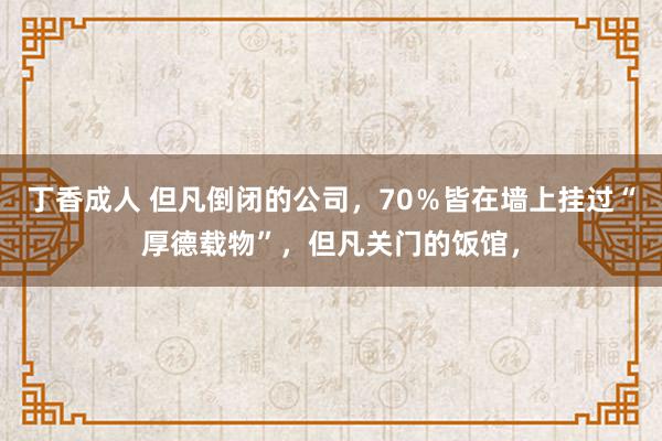 丁香成人 但凡倒闭的公司，70％皆在墙上挂过“厚德载物”，但凡关门的饭馆，