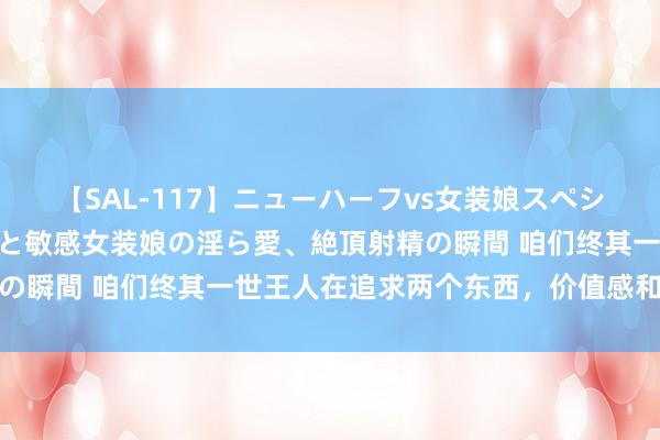 【SAL-117】ニューハーフvs女装娘スペシャル 猥褻ニューハーフと敏感女装娘の淫ら愛、絶頂射精の瞬間 咱们终其一世王人在追求两个东西，价值感和包摄感