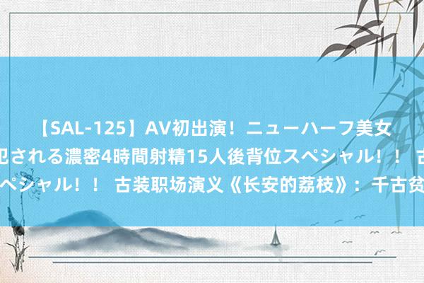 【SAL-125】AV初出演！ニューハーフ美女達が強烈バックで全員犯される濃密4時間射精15人後背位スペシャル！！ 古装职场演义《长安的荔枝》：千古贫乏唯作念事