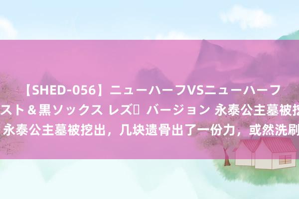 【SHED-056】ニューハーフVSニューハーフ 不純同性肛遊 3 黒パンスト＆黒ソックス レズ・バージョン 永泰公主墓被挖出，几块遗骨出了一份力，或然洗刷武则天的浑水