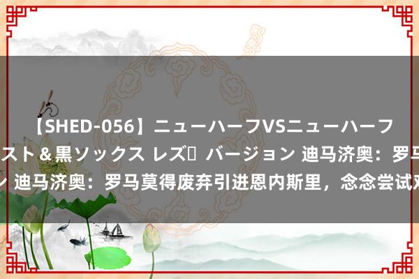 【SHED-056】ニューハーフVSニューハーフ 不純同性肛遊 3 黒パンスト＆黒ソックス レズ・バージョン 迪马济奥：罗马莫得废弃引进恩内斯里，念念尝试劝服球员加盟