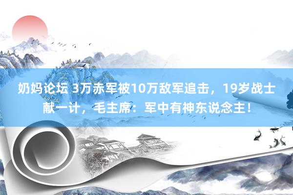 奶妈论坛 3万赤军被10万敌军追击，19岁战士献一计，毛主席：军中有神东说念主！