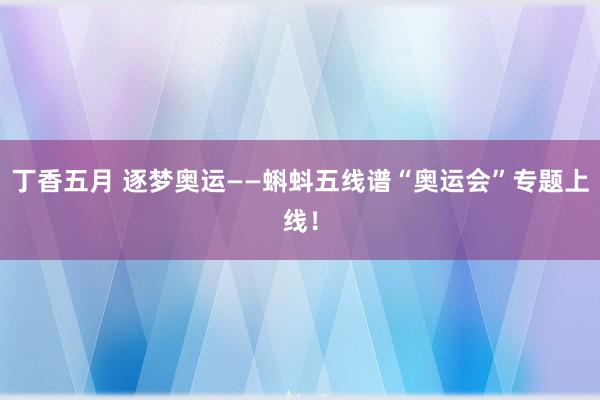 丁香五月 逐梦奥运——蝌蚪五线谱“奥运会”专题上线！