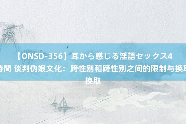 【ONSD-356】耳から感じる淫語セックス4時間 谈判伪娘文化：跨性别和跨性别之间的限制与换取