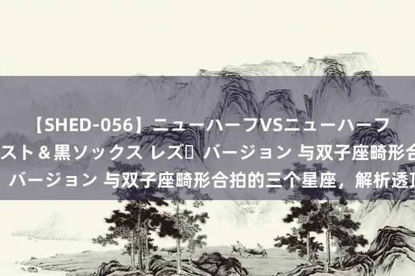 【SHED-056】ニューハーフVSニューハーフ 不純同性肛遊 3 黒パンスト＆黒ソックス レズ・バージョン 与双子座畸形合拍的三个星座，解析透顶