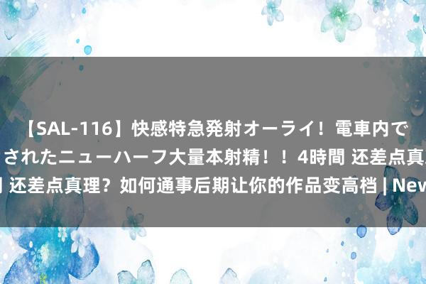 【SAL-116】快感特急発射オーライ！電車内で痴漢集団に気持ちよくイカされたニューハーフ大量本射精！！4時間 还差点真理？如何通事后期让你的作品变高档 | NewTalk线下讲座