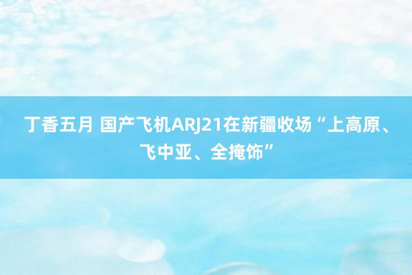 丁香五月 国产飞机ARJ21在新疆收场“上高原、飞中亚、全掩饰”