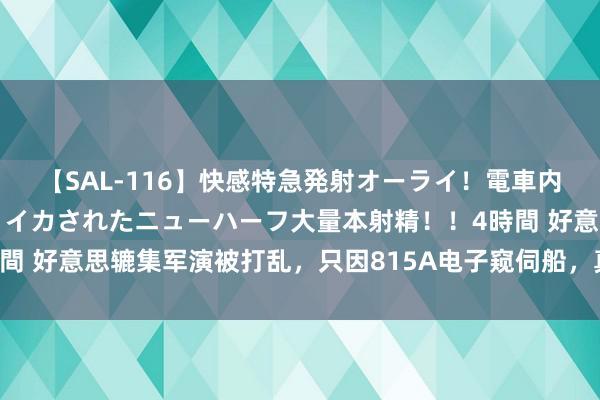 【SAL-116】快感特急発射オーライ！電車内で痴漢集団に気持ちよくイカされたニューハーフ大量本射精！！4時間 好意思辘集军演被打乱，只因815A电子窥伺船，真的怕什么来什么