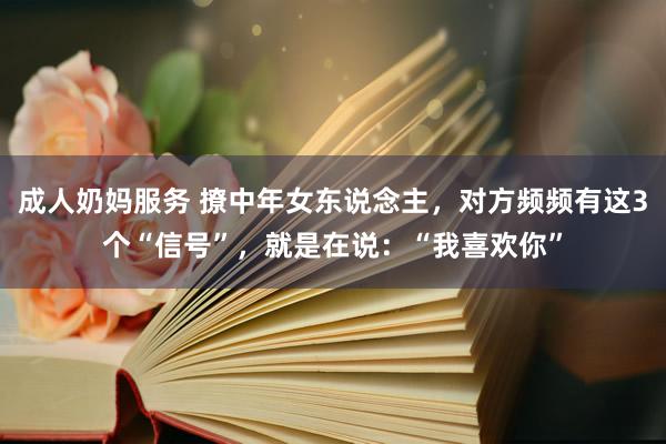 成人奶妈服务 撩中年女东说念主，对方频频有这3个“信号”，就是在说：“我喜欢你”