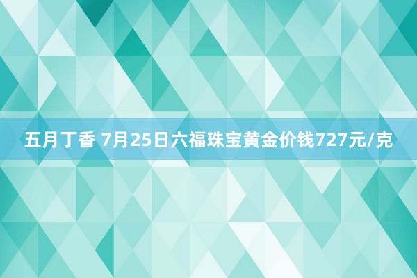 五月丁香 7月25日六福珠宝黄金价钱727元/克