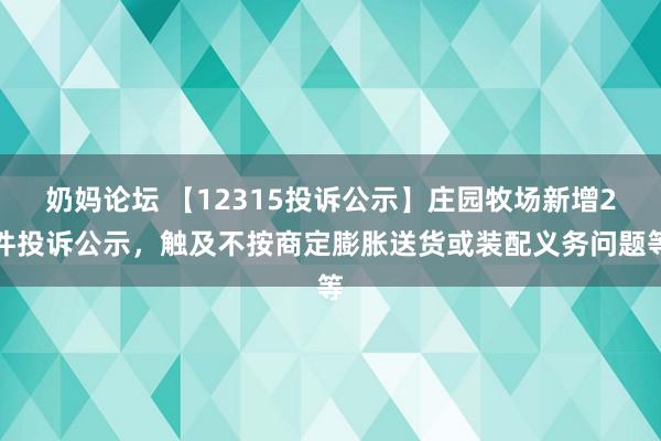 奶妈论坛 【12315投诉公示】庄园牧场新增2件投诉公示，触及不按商定膨胀送货或装配义务问题等