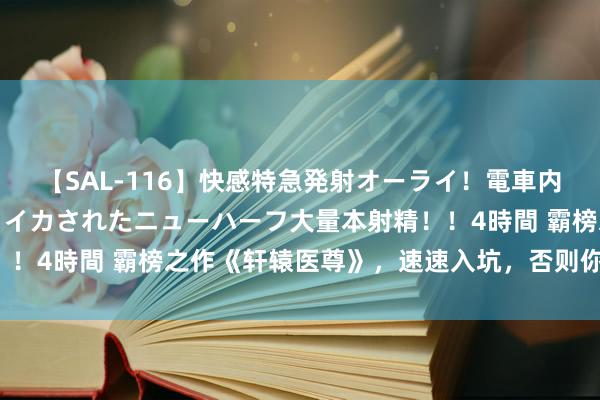 【SAL-116】快感特急発射オーライ！電車内で痴漢集団に気持ちよくイカされたニューハーフ大量本射精！！4時間 霸榜之作《轩辕医尊》，速速入坑，否则你要后悔了！