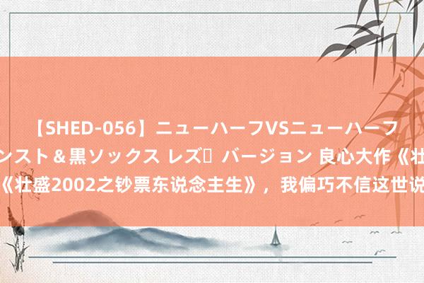 【SHED-056】ニューハーフVSニューハーフ 不純同性肛遊 3 黒パンスト＆黒ソックス レズ・バージョン 良心大作《壮盛2002之钞票东说念主生》，我偏巧不信这世说念，不行让我来作念主！