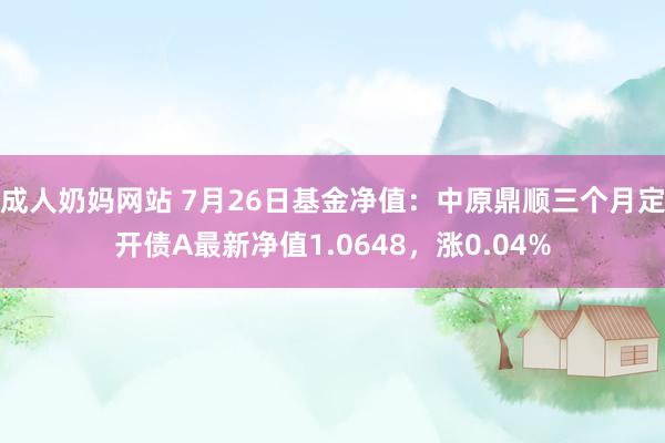 成人奶妈网站 7月26日基金净值：中原鼎顺三个月定开债A最新净值1.0648，涨0.04%